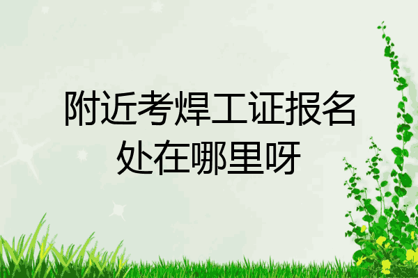 附近考焊工证报名处在哪里呀