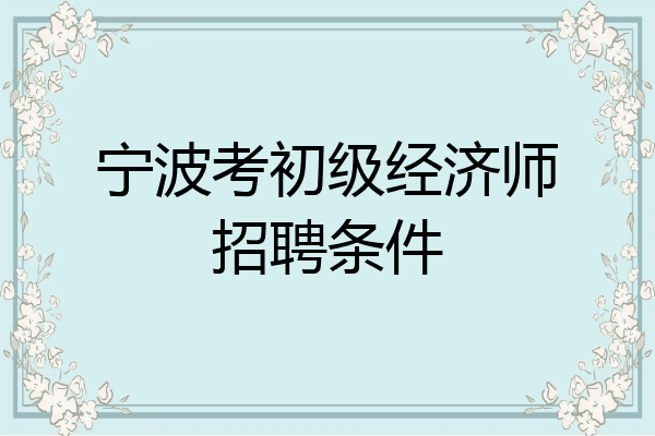 宁波考初级经济师招聘条件