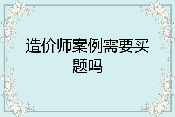 造价师案例需要买题吗