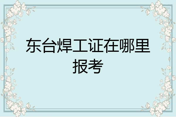东台焊工证在哪里报考
