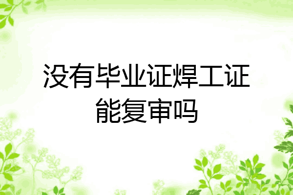没有毕业证焊工证能复审吗