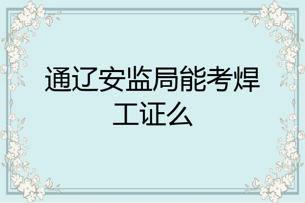 通辽安监局能考焊工证么
