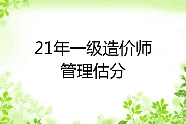 21年一级造价师管理估分