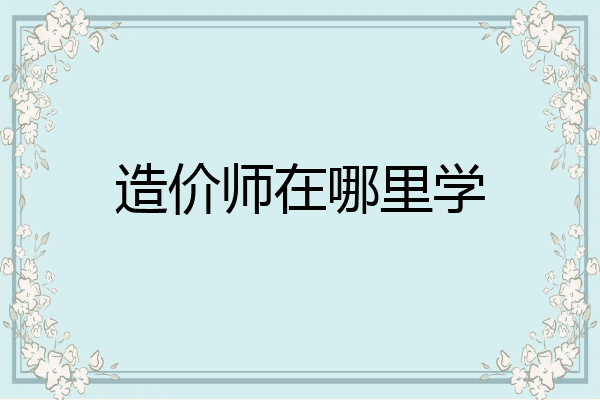 造价师在哪里学