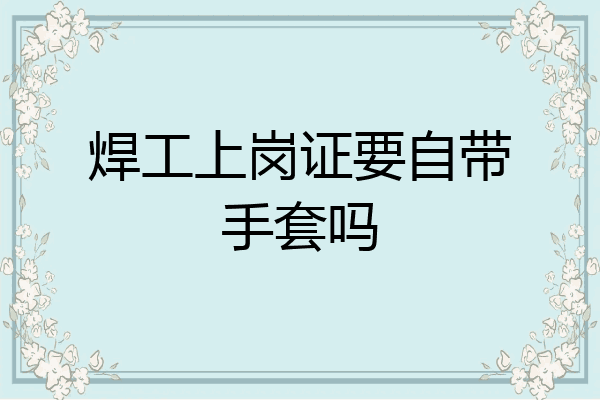 焊工上岗证要自带手套吗