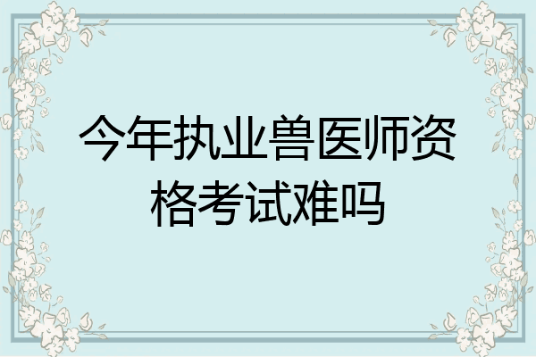 今年执业兽医师资格考试难吗