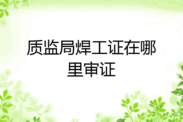 质监局焊工证在哪里审证