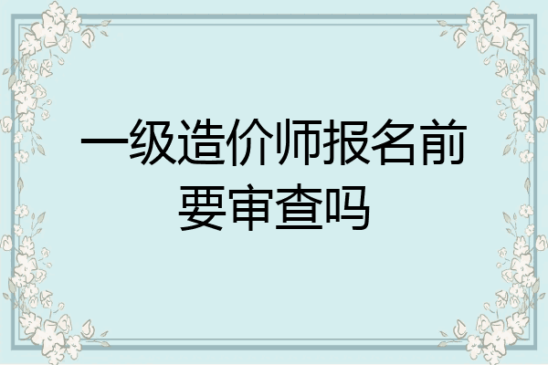 一级造价师报名前要审查吗