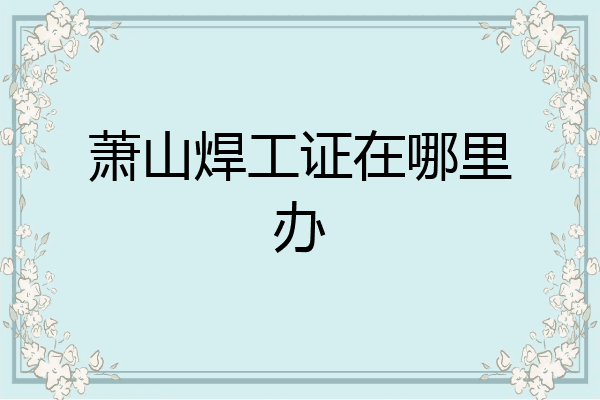 萧山焊工证在哪里办