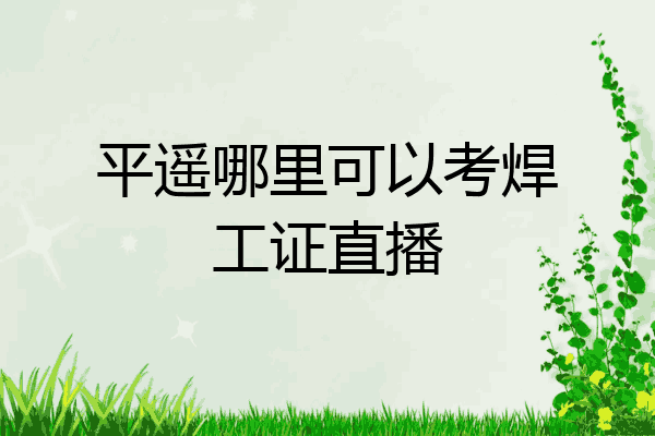 平遥哪里可以考焊工证直播