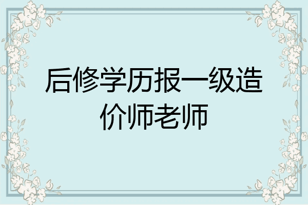 后修学历报一级造价师老师
