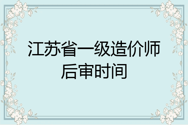 江苏省一级造价师后审时间