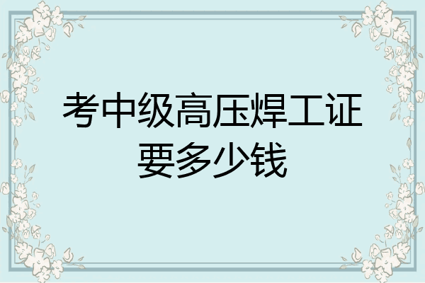 考中级高压焊工证要多少钱