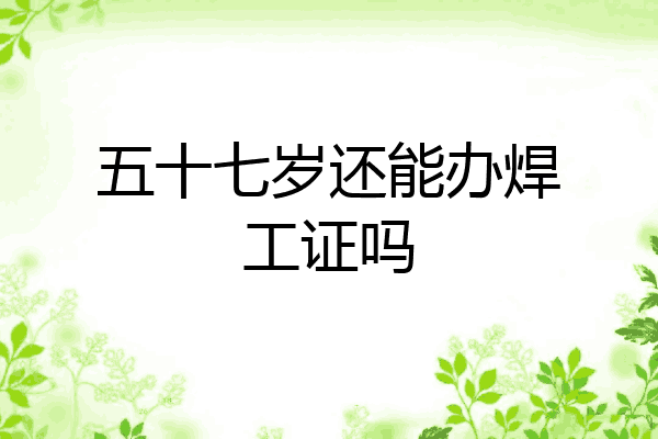 五十七岁还能办焊工证吗