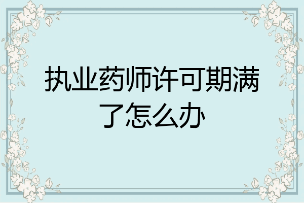 执业药师许可期满了怎么办