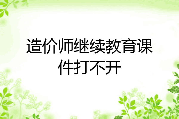 造价师继续教育课件打不开