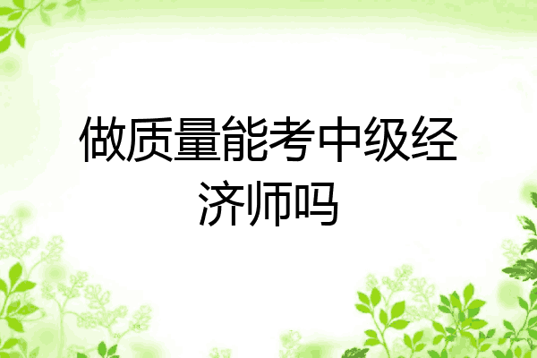 做质量能考中级经济师吗