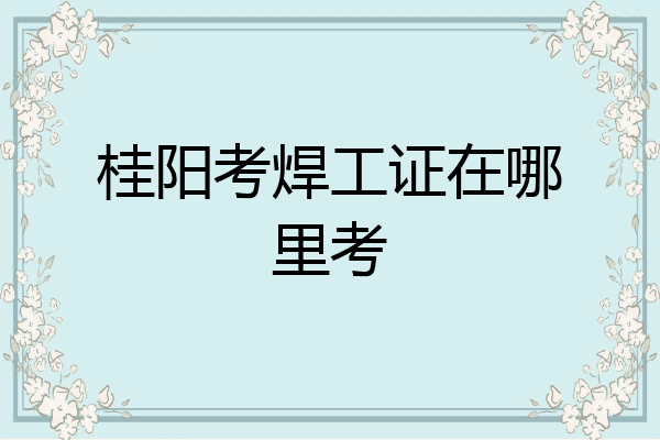 桂阳考焊工证在哪里考
