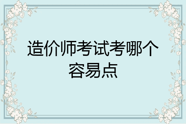 造价师考试考哪个容易点