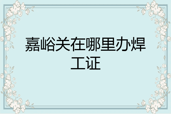 嘉峪关在哪里办焊工证