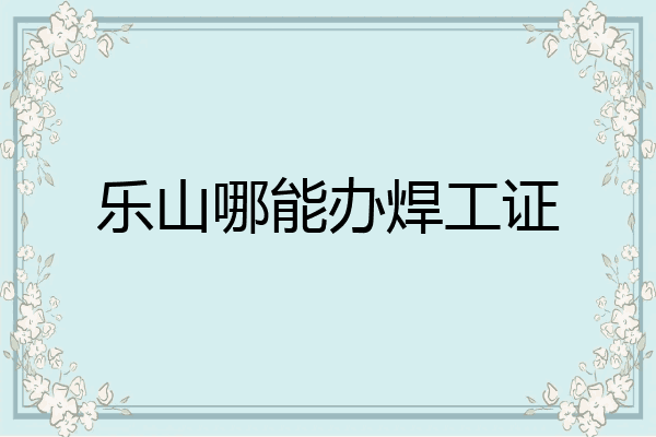 乐山哪能办焊工证
