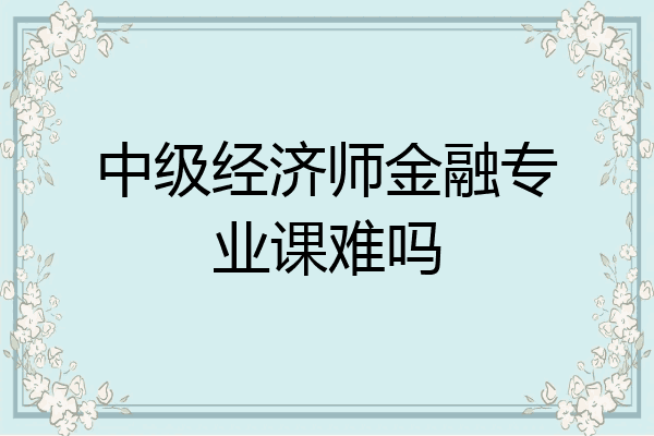 中级经济师金融专业课难吗