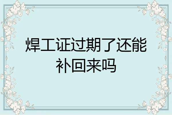 焊工证过期了还能补回来吗