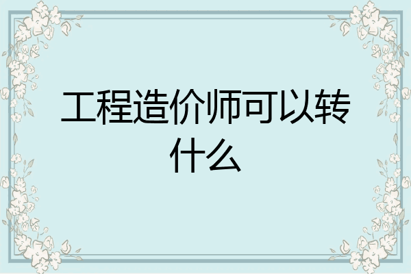 工程造价师可以转什么