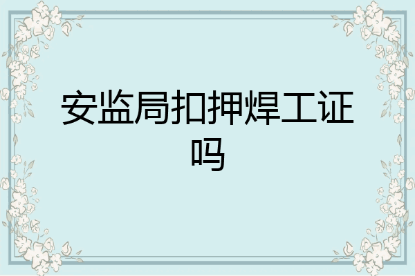安监局扣押焊工证吗