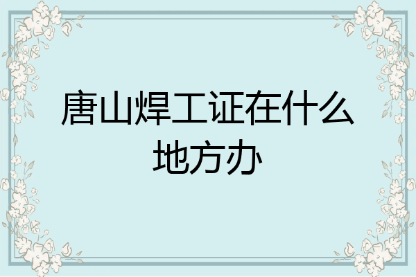 唐山焊工证在什么地方办