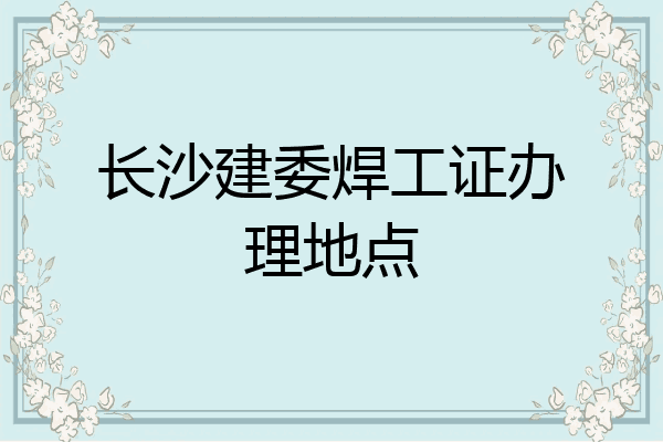 长沙建委焊工证办理地点