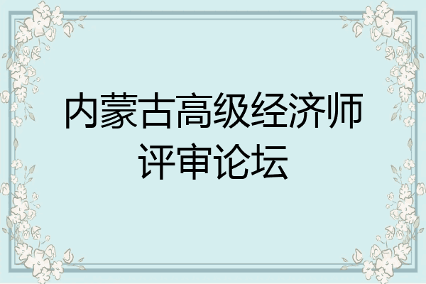 内蒙古高级经济师评审论坛