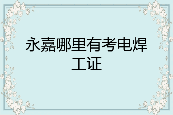 永嘉哪里有考电焊工证