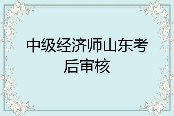 中级经济师山东考后审核