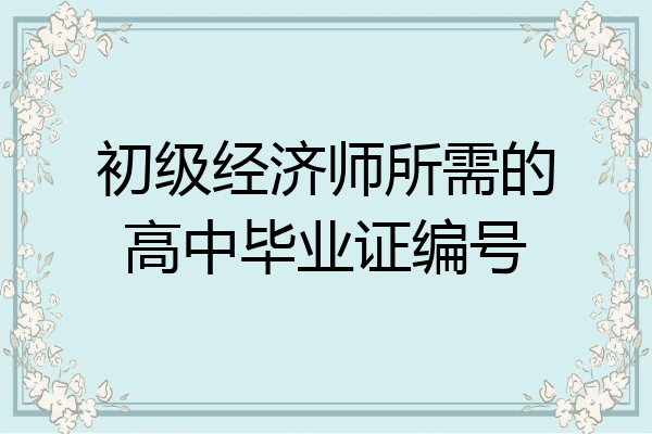 初级经济师所需的高中毕业证编号