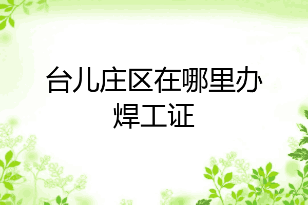 台儿庄区在哪里办焊工证
