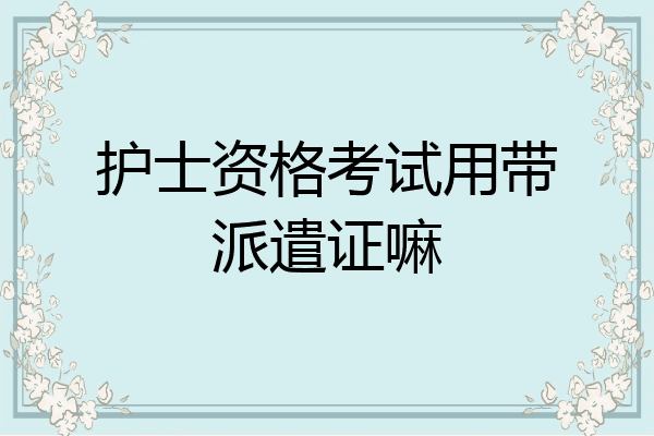 护士资格考试用带派遣证嘛