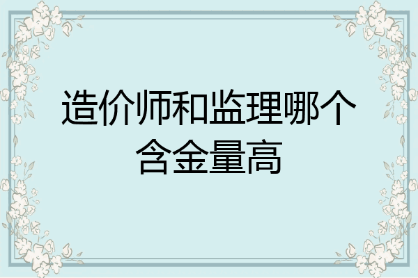 造价师和监理哪个含金量高