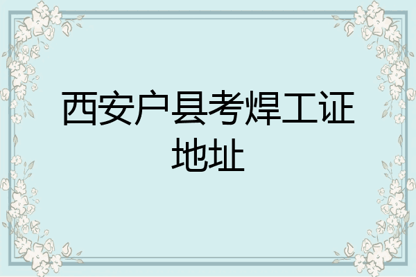 西安户县考焊工证地址