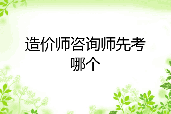 造价师咨询师先考哪个