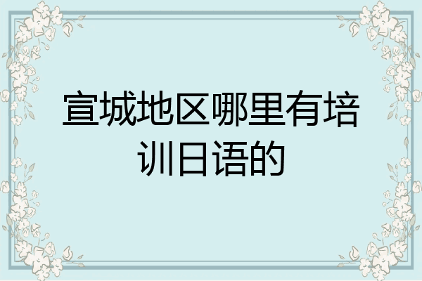 宣城地区哪里有培训日语的