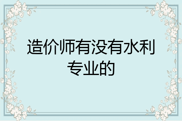 造价师有没有水利专业的