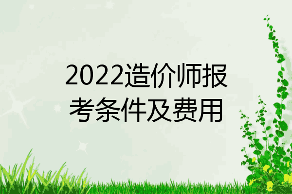 2022造价师报考条件及费用