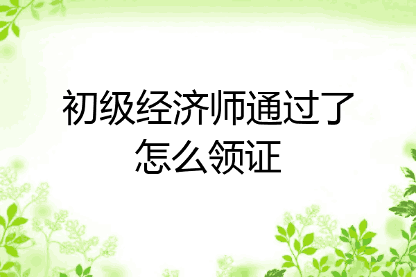 初级经济师通过了怎么领证