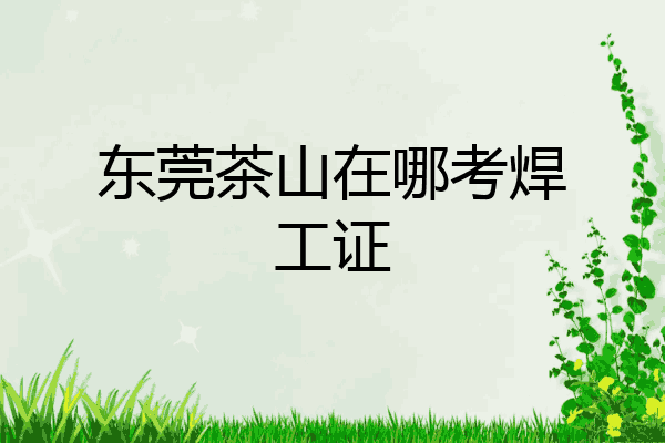 东莞茶山在哪考焊工证