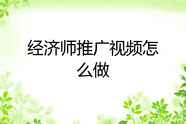 经济师推广视频怎么做