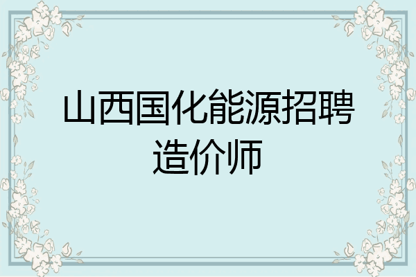 山西国化能源招聘造价师