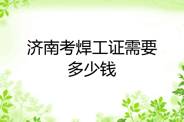 济南考焊工证需要多少钱