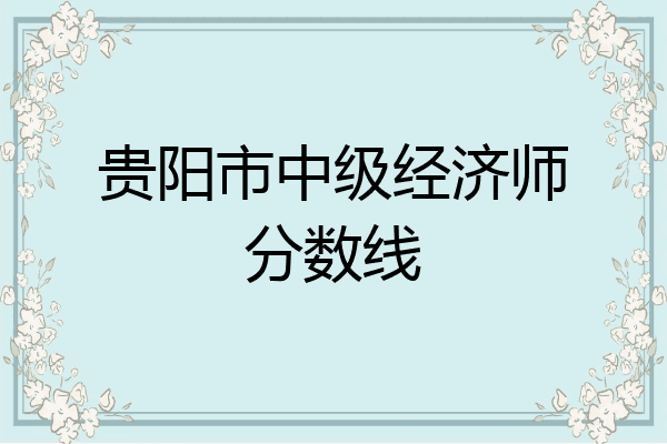 贵阳市中级经济师分数线