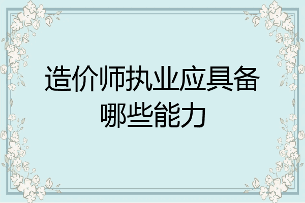 造价师执业应具备哪些能力